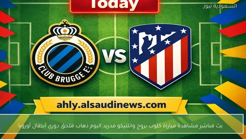 بث مباشر مشاهدة مباراة كلوب بروج واتلتيكو مدريد اليوم ذهاب ملحق دوري أبطال أوروبا