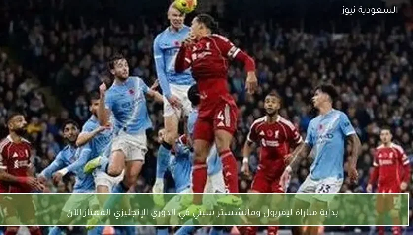 بداية مباراة ليفربول ومانشستر سيتي في الدوري الإنجليزي الممتاز الآن