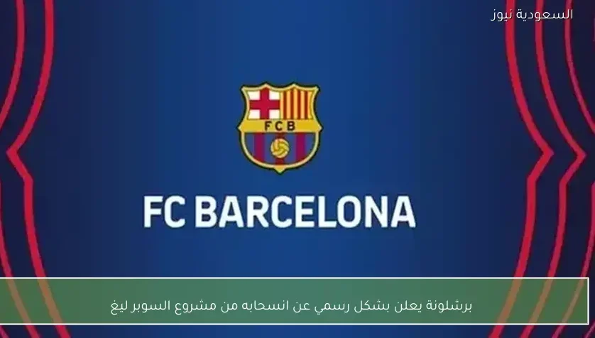 برشلونة يعلن بشكل رسمي عن انسحابه من مشروع السوبر ليغ