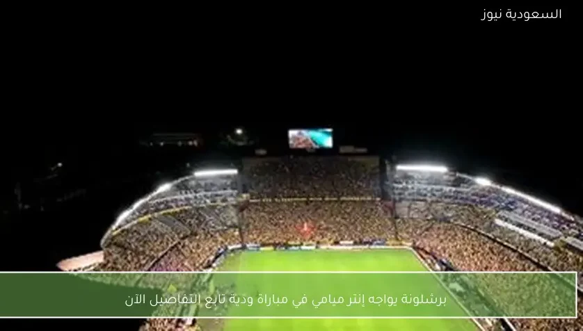 برشلونة يواجه إنتر ميامي في مباراة ودية تابع التفاصيل الآن