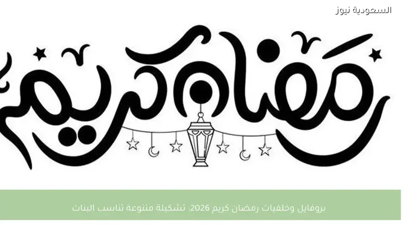 بروفايل وخلفيات رمضان كريم 2026: تشكيلة متنوعة تناسب البنات