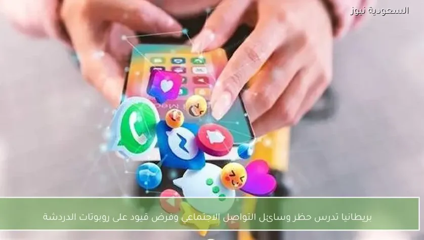 بريطانيا تدرس حظر وسائل التواصل الاجتماعي وفرض قيود على روبوتات الدردشة