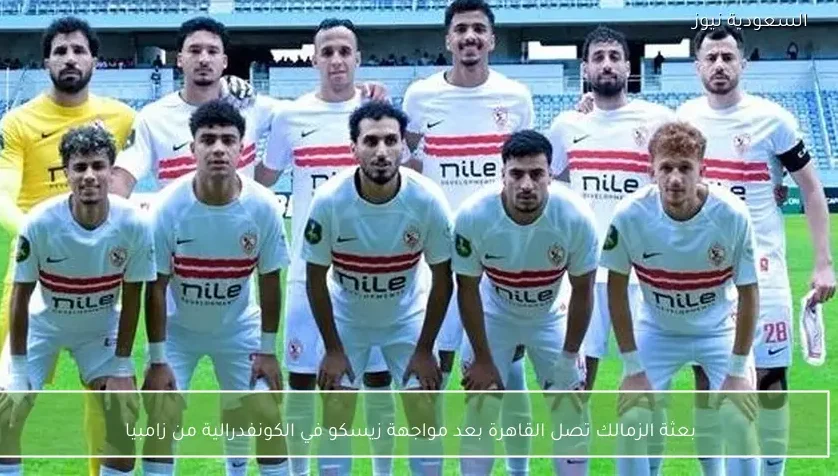 بعثة الزمالك تصل القاهرة بعد مواجهة زيسكو في الكونفدرالية من زامبيا