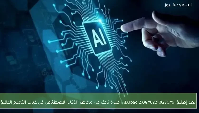 بعد إطلاق “Dubao 2.0”.. خبيرة تحذر من مخاطر الذكاء الاصطناعي في غياب التحكم الدقيق