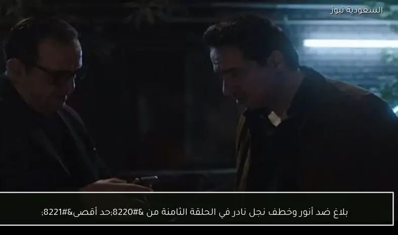 بلاغ ضد أنور وخطف نجل نادر في الحلقة الثامنة من “حد أقصى”