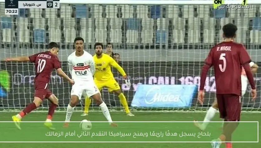 بلحاج يسجل هدفًا رائعًا ويمنح سيراميكا التقدم الثاني أمام الزمالك