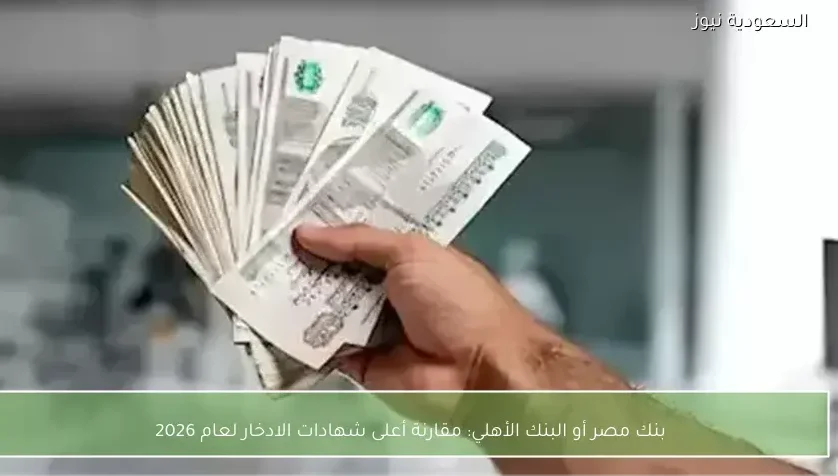 بنك مصر أو البنك الأهلي: مقارنة أعلى شهادات الادخار لعام 2026