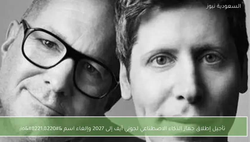 تأجيل إطلاق جهاز الذكاء الاصطناعي لجوني آيف إلى 2027 وإلغاء اسم “io”