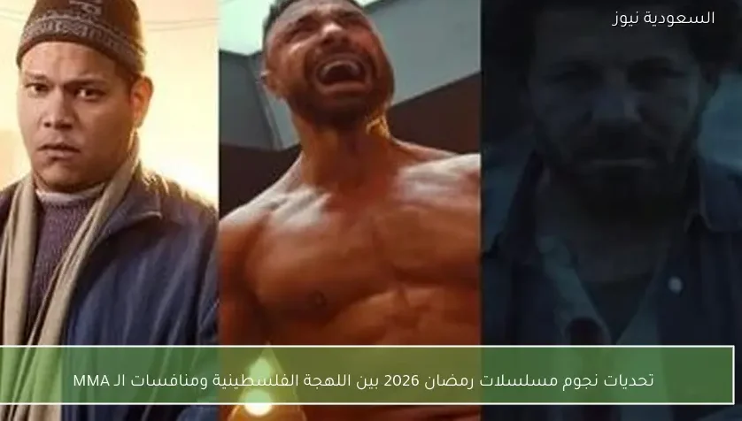 تحديات نجوم مسلسلات رمضان 2026 بين اللهجة الفلسطينية ومنافسات الـ MMA