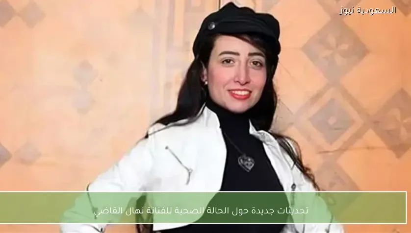تحديثات جديدة حول الحالة الصحية للفنانة نهال القاضي