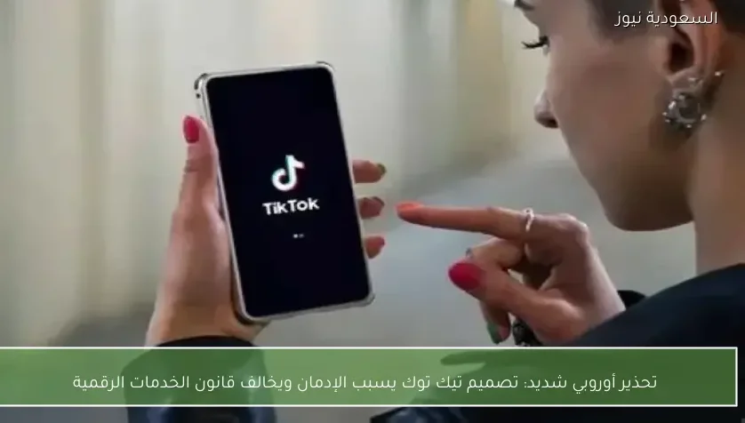 تحذير أوروبي شديد: تصميم تيك توك يسبب الإدمان ويخالف قانون الخدمات الرقمية