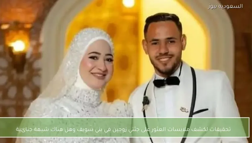 تحقيقات لكشف ملابسات العثور على جثتي زوجين في بني سويف وهل هناك شبهة جنائية