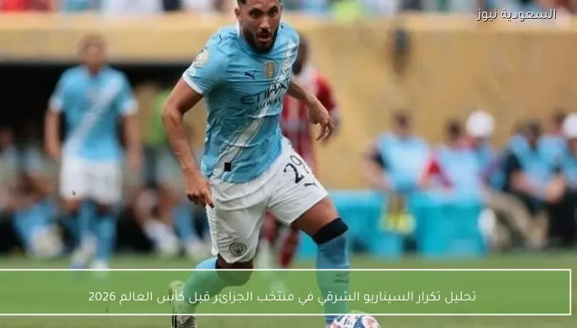 تحليل تكرار السيناريو الشرقي في منتخب الجزائر قبل كأس العالم 2026