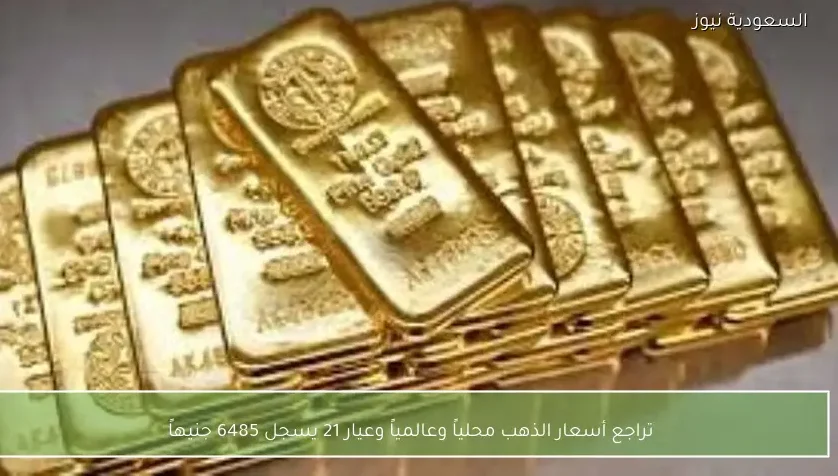 تراجع أسعار الذهب محلياً وعالمياً وعيار 21 يسجل 6485 جنيهاً
