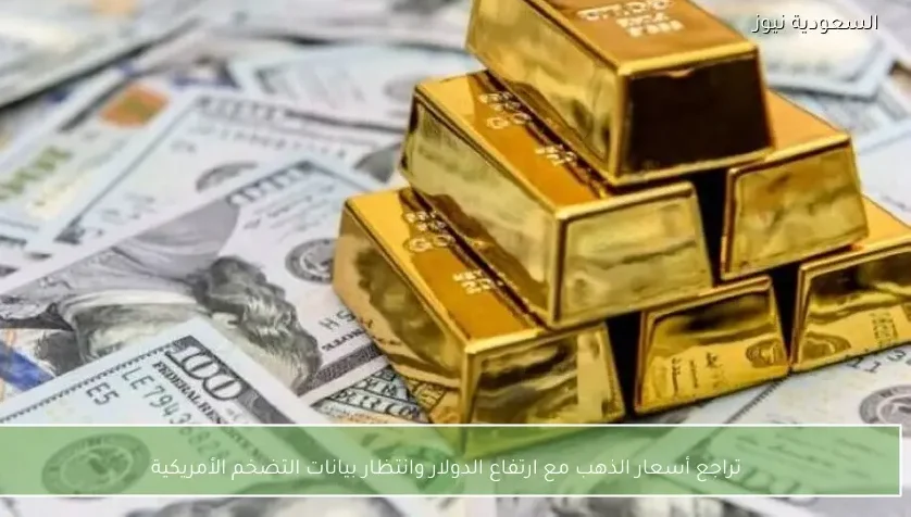 تراجع أسعار الذهب مع ارتفاع الدولار وانتظار بيانات التضخم الأمريكية