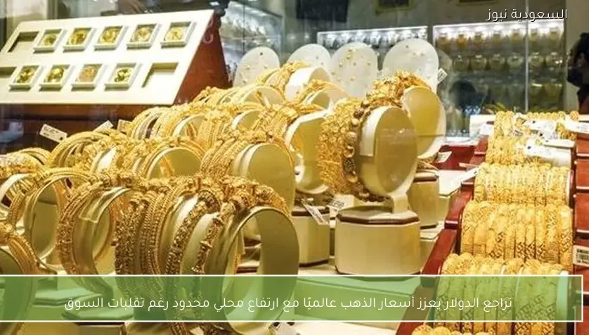 تراجع الدولار يعزز أسعار الذهب عالميًا مع ارتفاع محلي محدود رغم تقلبات السوق