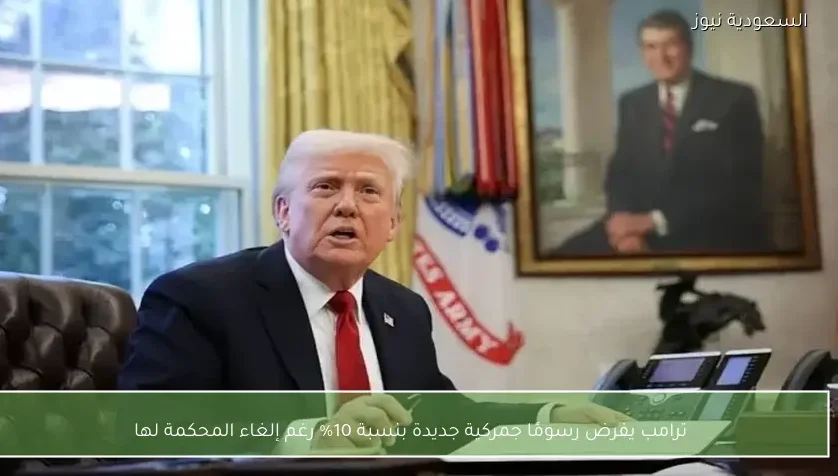 ترامب يفرض رسومًا جمركية جديدة بنسبة 10% رغم إلغاء المحكمة لها