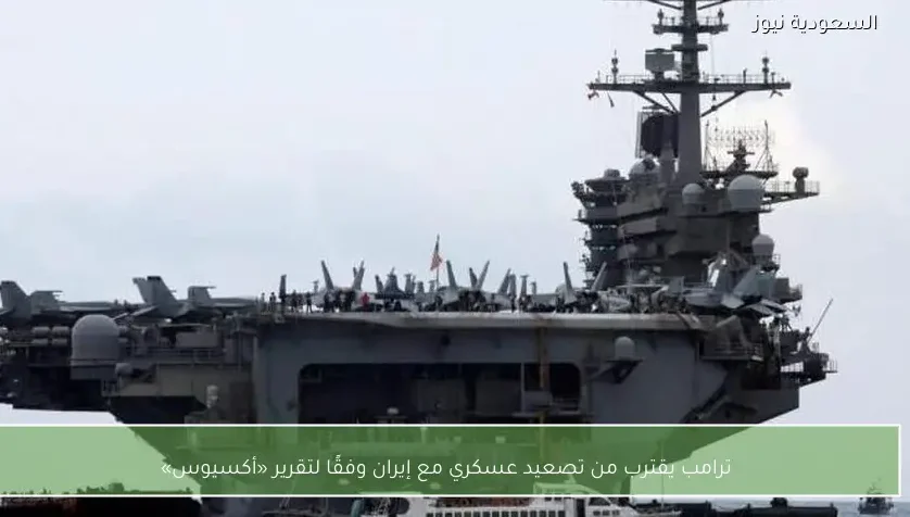 ترامب يقترب من تصعيد عسكري مع إيران وفقًا لتقرير «أكسيوس»