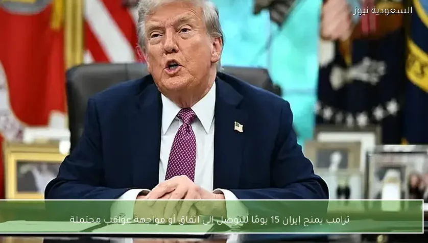 ترامب يمنح إيران 15 يومًا للتوصل إلى اتفاق أو مواجهة عواقب محتملة