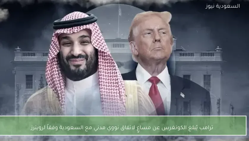 ترامب يُبلغ الكونغرس عن مساعٍ لاتفاق نووي مدني مع السعودية وفقاً لرويترز