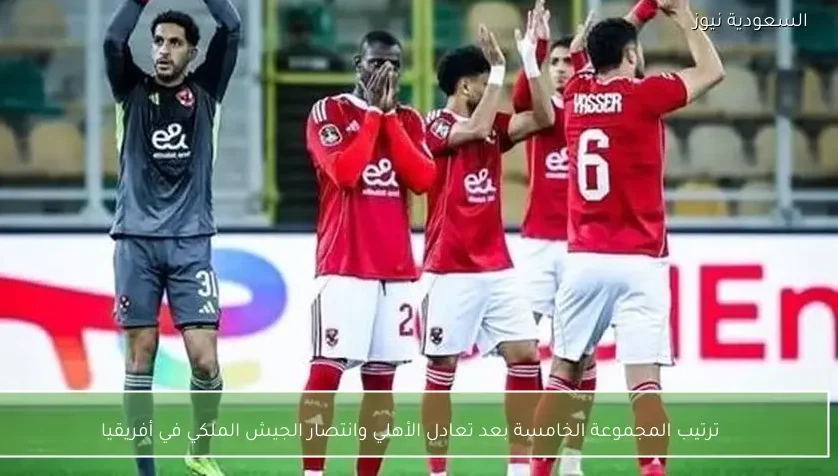 ترتيب المجموعة الخامسة بعد تعادل الأهلي وانتصار الجيش الملكي في أفريقيا