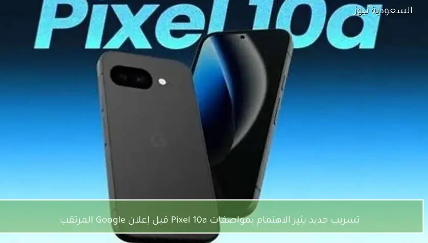 تسريب جديد يثير الاهتمام بمواصفات Pixel 10a قبل إعلان Google المرتقب
