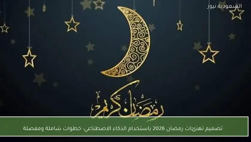 تصميم تهنئات رمضان 2026 باستخدام الذكاء الاصطناعي: خطوات شاملة ومفصلة