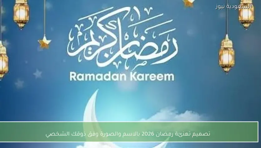 تصميم تهنئة رمضان 2026 بالاسم والصورة وفق ذوقك الشخصي