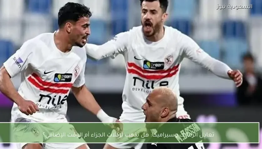 تعادل الزمالك وسيراميكا: هل نذهب لركلات الجزاء أم الوقت الإضافي؟