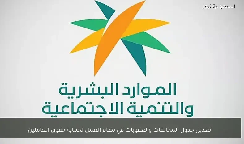 تعديل جدول المخالفات والعقوبات في نظام العمل لحماية حقوق العاملين