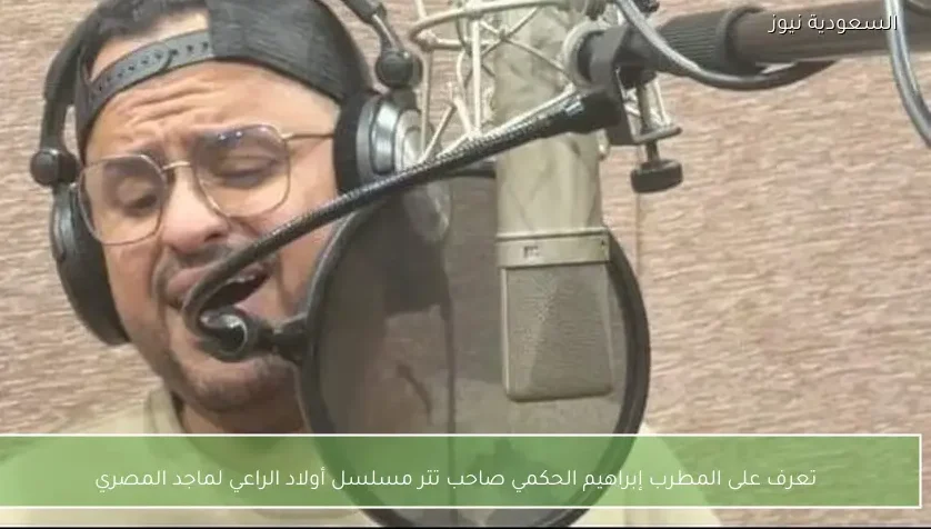 تعرف على المطرب إبراهيم الحكمي صاحب تتر مسلسل أولاد الراعي لماجد المصري