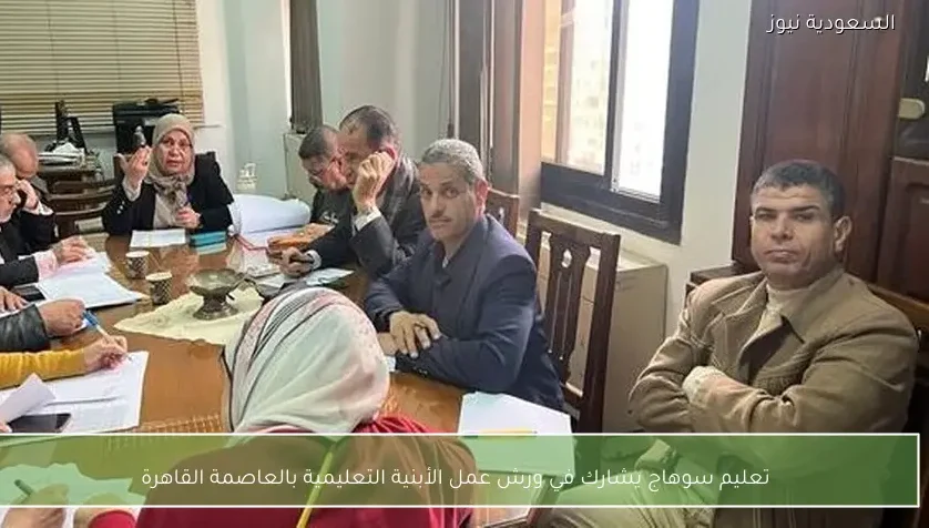 تعليم سوهاج يشارك في ورش عمل الأبنية التعليمية بالعاصمة القاهرة