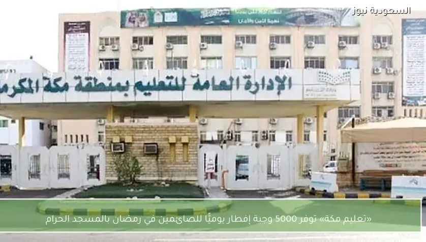 «تعليم مكة» توفر 5000 وجبة إفطار يوميًّا للصائمين في رمضان بالمسجد الحرام