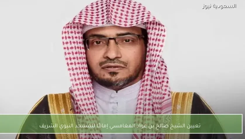 تعيين الشيخ صالح بن عواد المغامسي إمامًا للمسجد النبوي الشريف