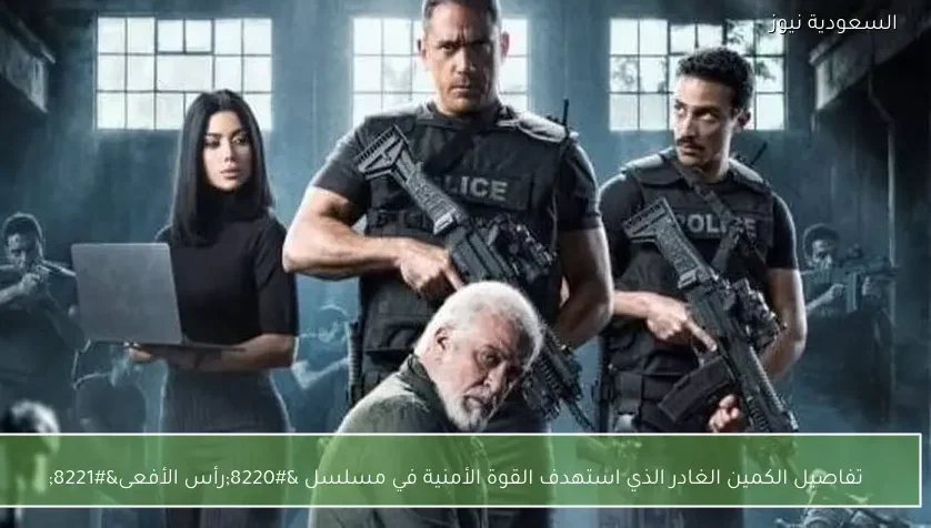 تفاصيل الكمين الغادر الذي استهدف القوة الأمنية في مسلسل “رأس الأفعى”