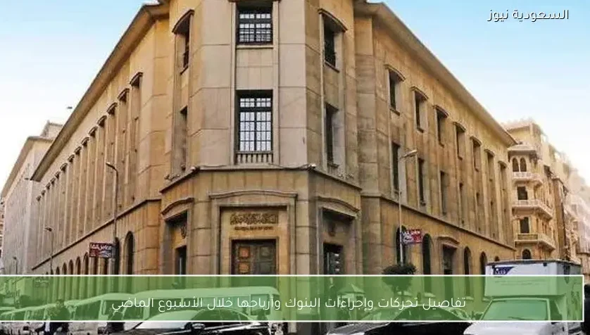 تفاصيل تحركات وإجراءات البنوك وأرباحها خلال الأسبوع الماضي