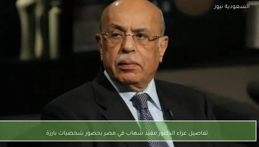 تفاصيل عزاء الدكتور مفيد شهاب في مصر بحضور شخصيات بارزة