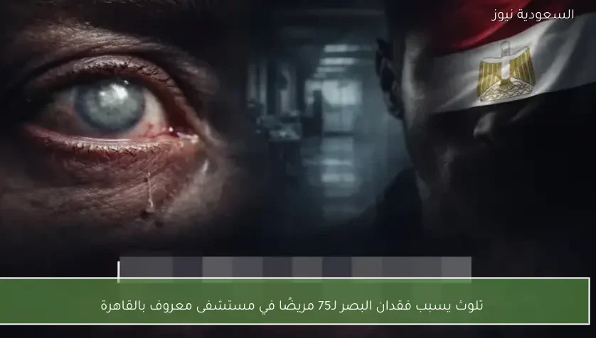 تلوث يسبب فقدان البصر لـ75 مريضًا في مستشفى معروف بالقاهرة