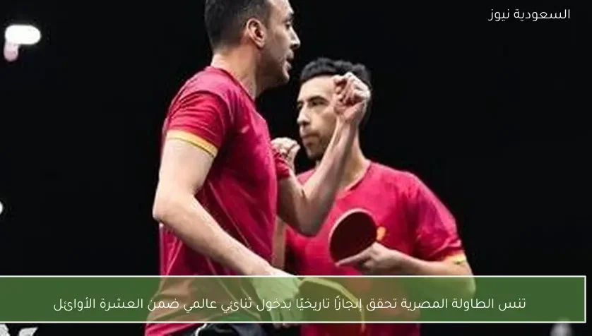 تنس الطاولة المصرية تحقق إنجازًا تاريخيًا بدخول ثنائي عالمي ضمن العشرة الأوائل