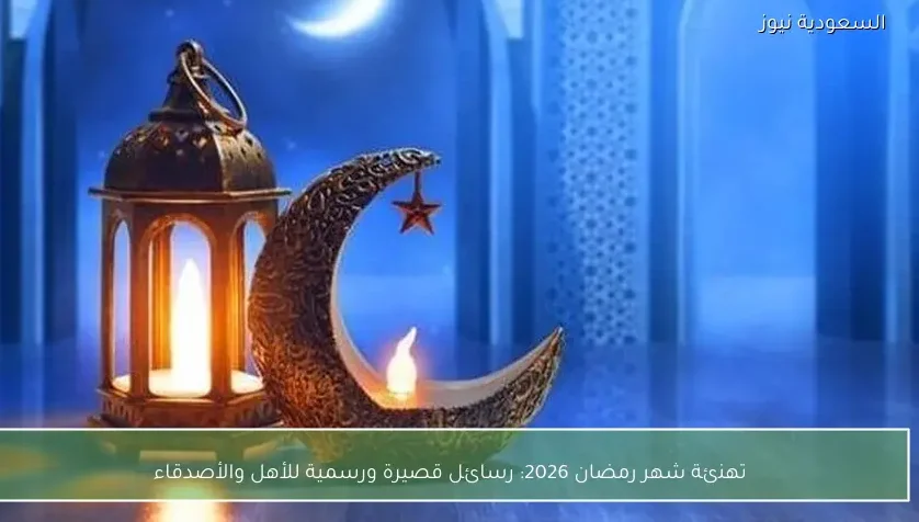 تهنئة شهر رمضان 2026: رسائل قصيرة ورسمية للأهل والأصدقاء