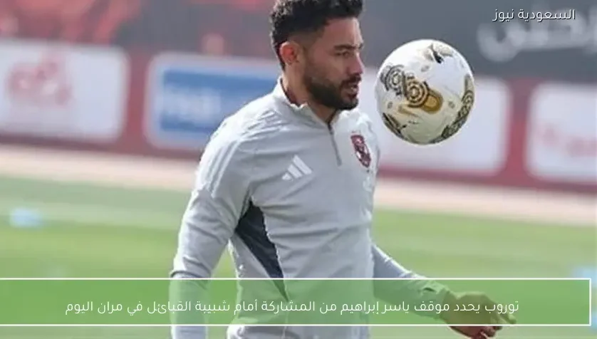 توروب يحدد موقف ياسر إبراهيم من المشاركة أمام شبيبة القبائل في مران اليوم