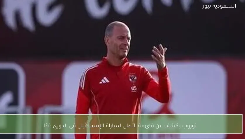 توروب يكشف عن قائمة الأهلي لمباراة الإسماعيلي في الدوري غدًا