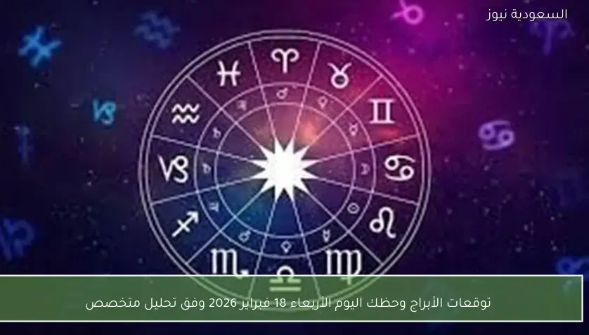 توقعات الأبراج وحظك اليوم الأربعاء 18 فبراير 2026 وفق تحليل متخصص