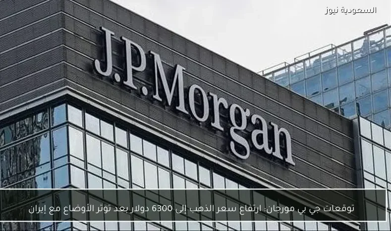 توقعات جي بي مورجان: ارتفاع سعر الذهب إلى 6300 دولار بعد توتر الأوضاع مع إيران