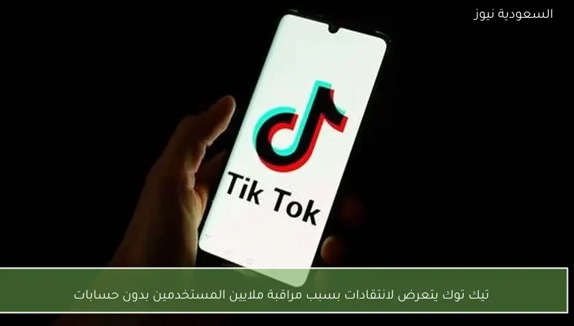 تيك توك يتعرض لانتقادات بسبب مراقبة ملايين المستخدمين بدون حسابات