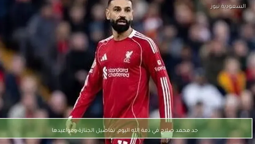 جد محمد صلاح في ذمة الله اليوم، تفاصيل الجنازة ومواعيدها