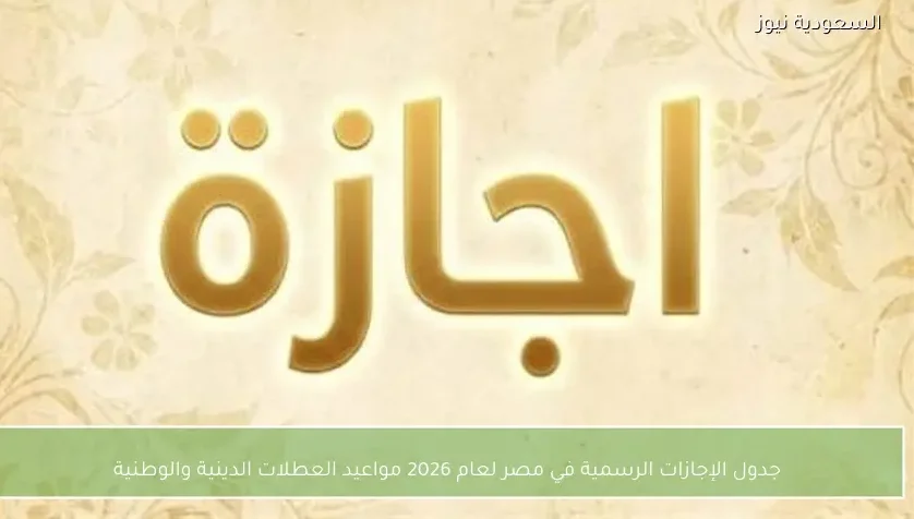 جدول الإجازات الرسمية في مصر لعام 2026 مواعيد العطلات الدينية والوطنية