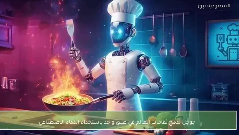 جوجل تدمج ثقافات العالم في طبق واحد باستخدام الذكاء الاصطناعي