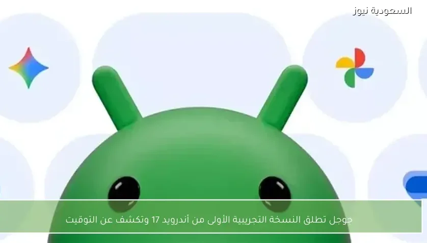 جوجل تطلق النسخة التجريبية الأولى من أندرويد 17 وتكشف عن التوقيت
