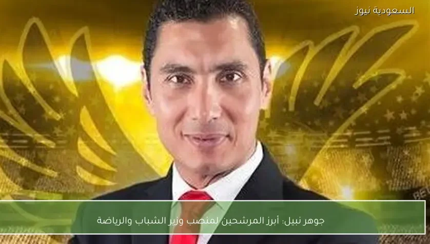 جوهر نبيل: أبرز المرشحين لمنصب وزير الشباب والرياضة